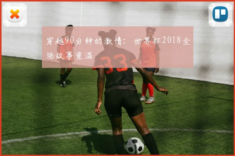 穿越90分钟的激情：世界杯2018全场故事重温