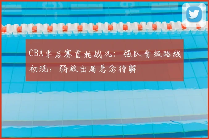 CBA季后赛首轮战况：强队晋级路线初现，弱旅出局悬念待解