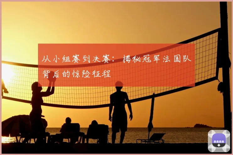 从小组赛到决赛：揭秘冠军法国队背后的惊险征程