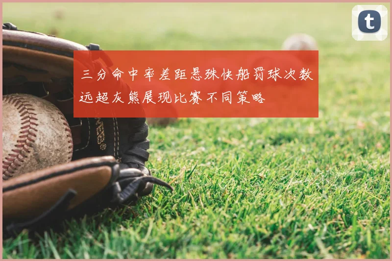三分命中率差距悬殊快船罚球次数远超灰熊展现比赛不同策略