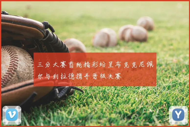三分大赛首轮精彩纷呈布克克尼佩尔与利拉德携手晋级决赛