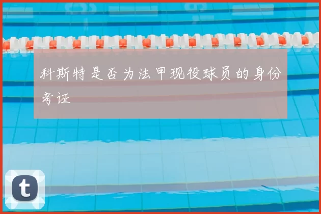 科斯特是否为法甲现役球员的身份考证