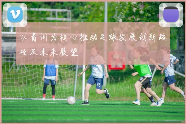 以青训为核心推动足球发展创新路径及未来展望