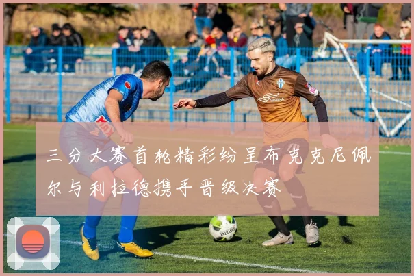 三分大赛首轮精彩纷呈布克克尼佩尔与利拉德携手晋级决赛