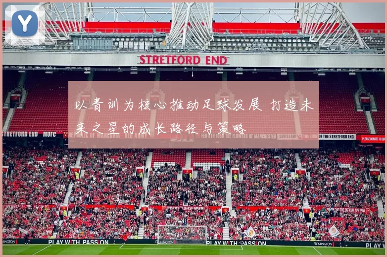 以青训为核心推动足球发展 打造未来之星的成长路径与策略