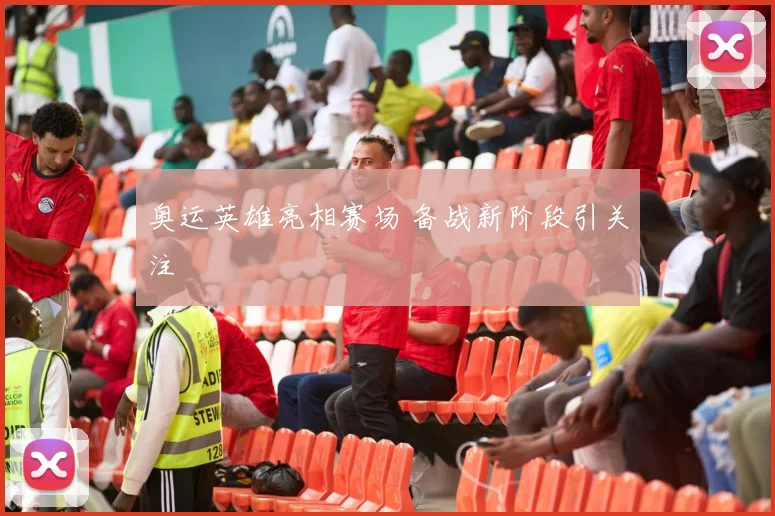 奥运英雄亮相赛场 备战新阶段引关注