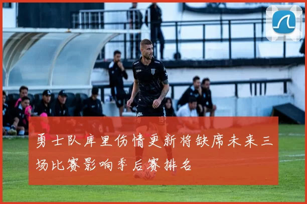 勇士队库里伤情更新将缺席未来三场比赛影响季后赛排名