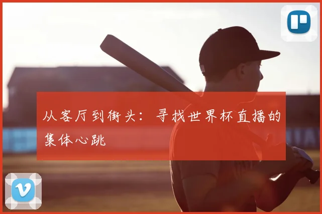 从客厅到街头:寻找世界杯直播的集体心跳