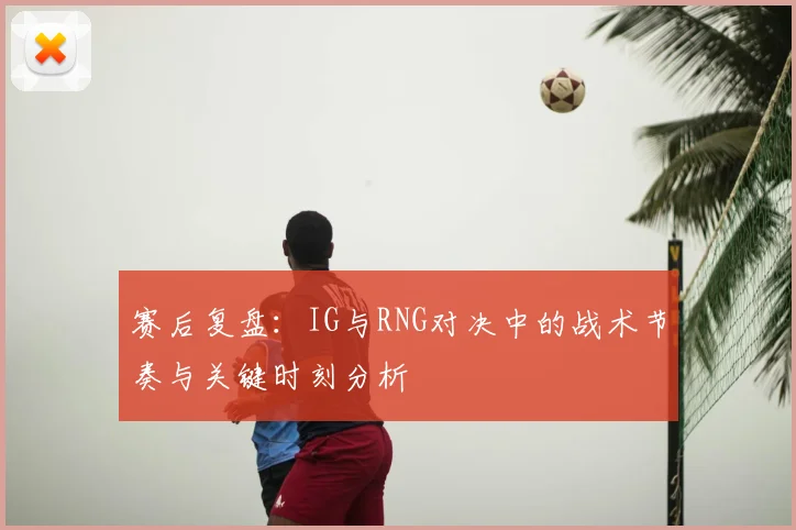赛后复盘：IG与RNG对决中的战术节奏与关键时刻分析