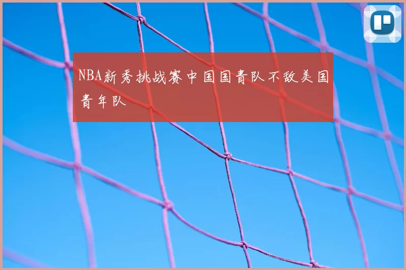 NBA新秀挑战赛中国国青队不敌美国青年队
