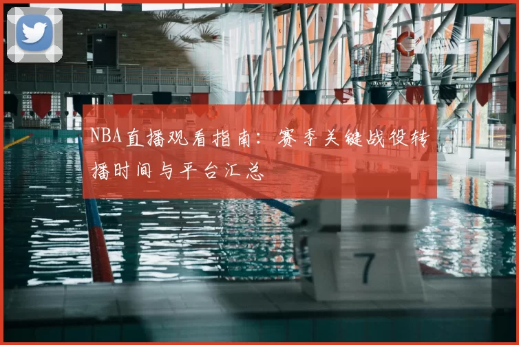 NBA直播观看指南：赛季关键战役转播时间与平台汇总