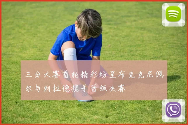 三分大赛首轮精彩纷呈布克克尼佩尔与利拉德携手晋级决赛