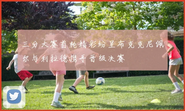 三分大赛首轮精彩纷呈布克克尼佩尔与利拉德携手晋级决赛
