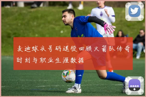 麦迪球衣号码退役回顾火箭队传奇时刻与职业生涯数据