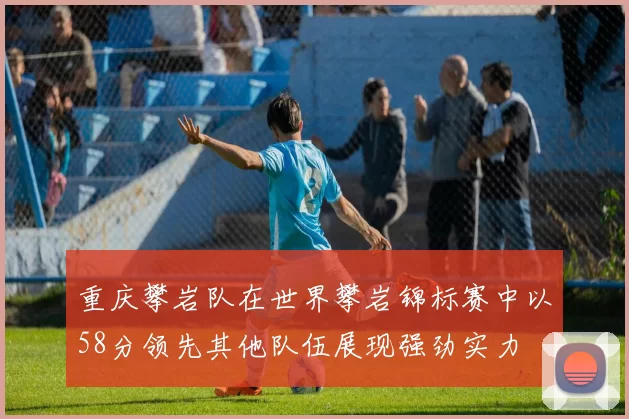 重庆攀岩队在世界攀岩锦标赛中以58分领先其他队伍展现强劲实力