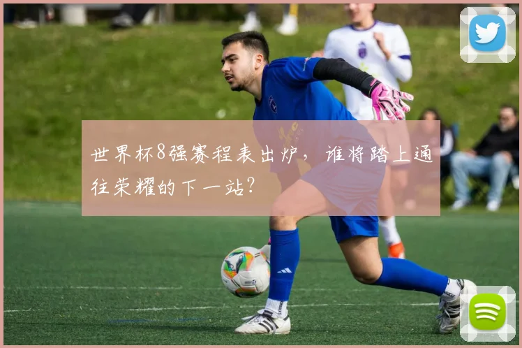 世界杯8强赛程表出炉，谁将踏上通往荣耀的下一站？