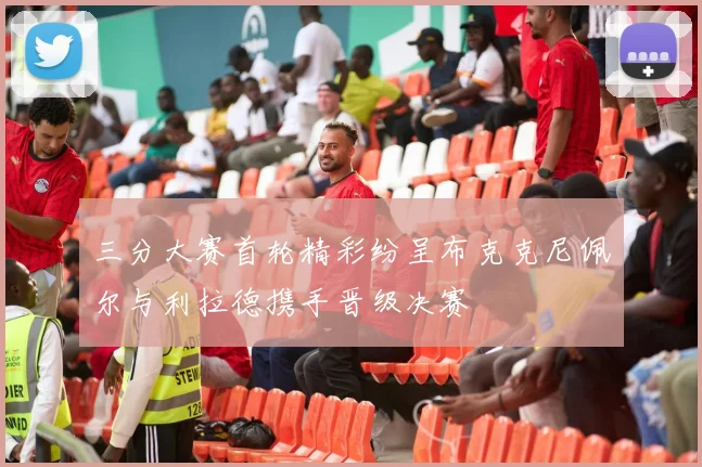 三分大赛首轮精彩纷呈布克克尼佩尔与利拉德携手晋级决赛