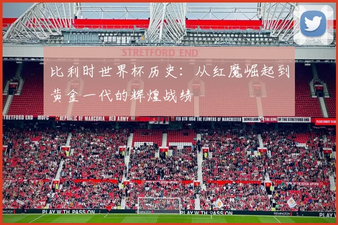 比利时世界杯历史:从红魔崛起到黄金一代的辉煌战绩