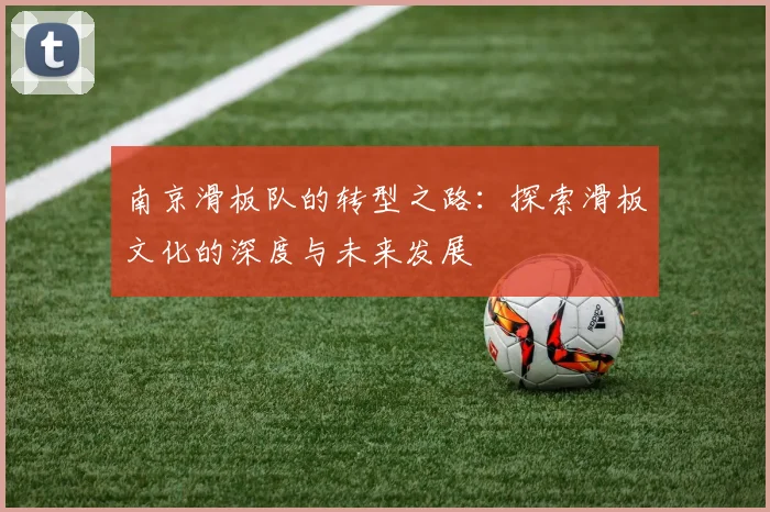 南京滑板队的转型之路：探索滑板文化的深度与未来发展