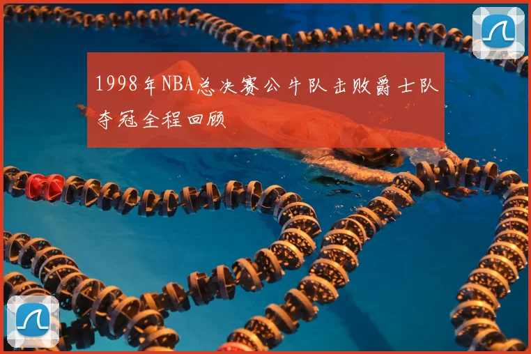 1998年NBA总决赛公牛队击败爵士队夺冠全程回顾