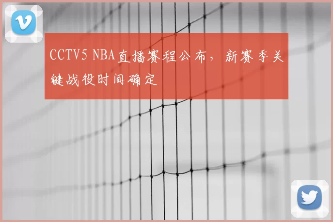 CCTV5 NBA直播赛程公布，新赛季关键战役时间确定