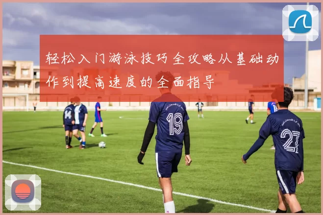 轻松入门游泳技巧全攻略从基础动作到提高速度的全面指导