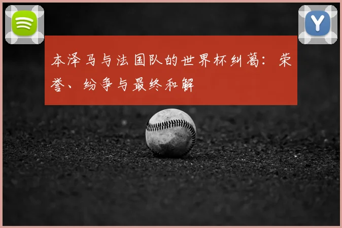 本泽马与法国队的世界杯纠葛：荣誉、纷争与最终和解