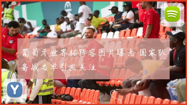 葡萄牙世界杯阵容图片曝光 国家队备战名单引发关注