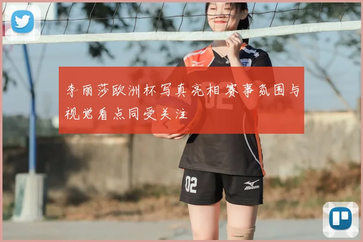 李丽莎欧洲杯写真亮相 赛事氛围与视觉看点同受关注