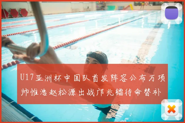 U17亚洲杯中国队首发阵容公布万项帅惟浩赵松源出战邝兆镭待命替补