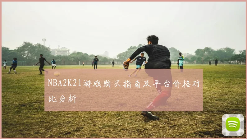 NBA2K21游戏购买指南及平台价格对比分析