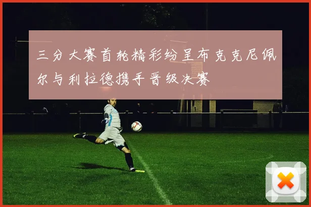 三分大赛首轮精彩纷呈布克克尼佩尔与利拉德携手晋级决赛