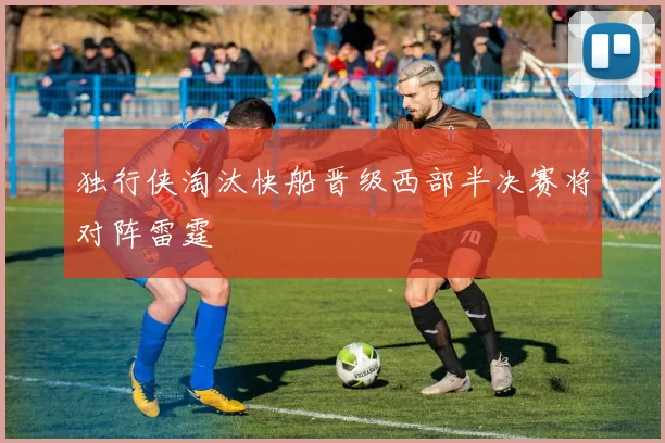 独行侠淘汰快船晋级西部半决赛将对阵雷霆