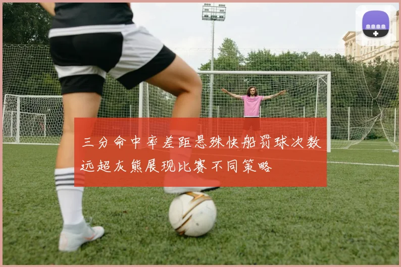 三分命中率差距悬殊快船罚球次数远超灰熊展现比赛不同策略