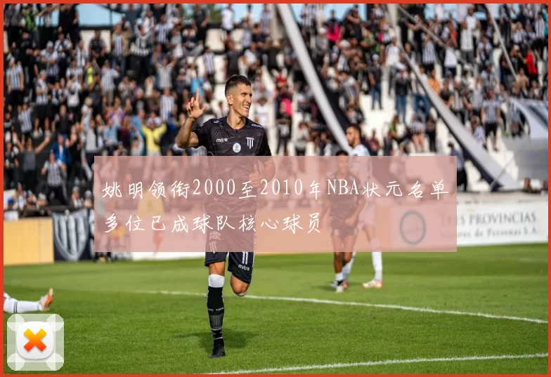 姚明领衔2000至2010年NBA状元名单多位已成球队核心球员