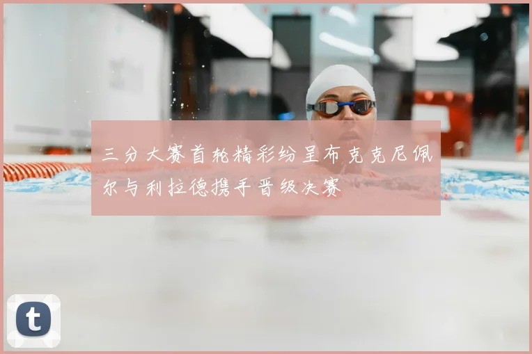 三分大赛首轮精彩纷呈布克克尼佩尔与利拉德携手晋级决赛