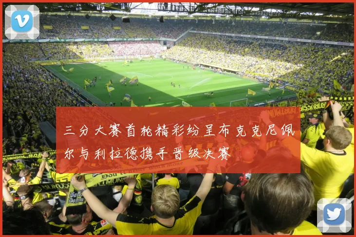 三分大赛首轮精彩纷呈布克克尼佩尔与利拉德携手晋级决赛
