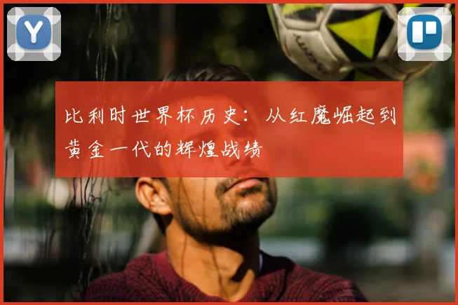 比利时世界杯历史：从红魔崛起到黄金一代的辉煌战绩