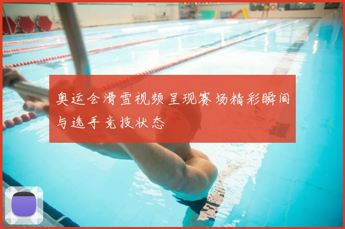 奥运会滑雪视频呈现赛场精彩瞬间与选手竞技状态