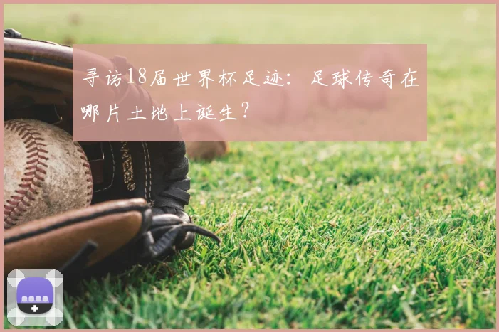 寻访18届世界杯足迹:足球传奇在哪片土地上诞生?