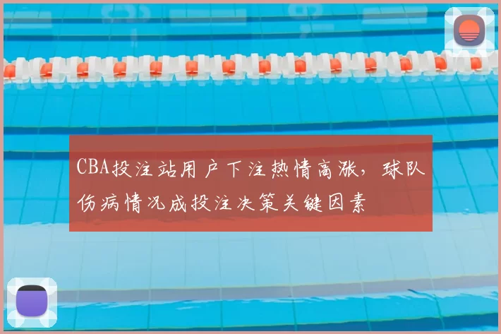 CBA投注站用户下注热情高涨，球队伤病情况成投注决策关键因素