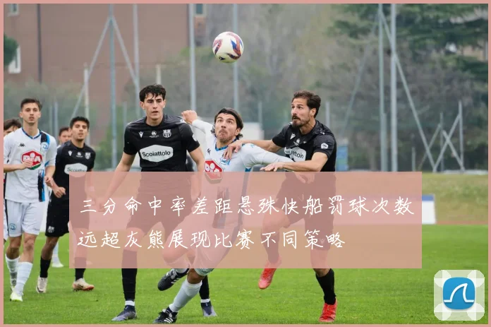 三分命中率差距悬殊快船罚球次数远超灰熊展现比赛不同策略