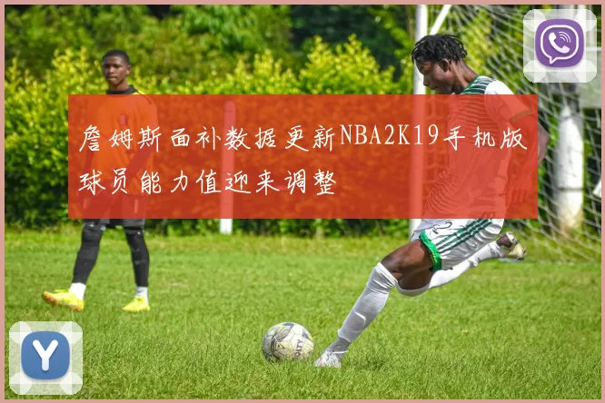 詹姆斯面补数据更新NBA2K19手机版球员能力值迎来调整