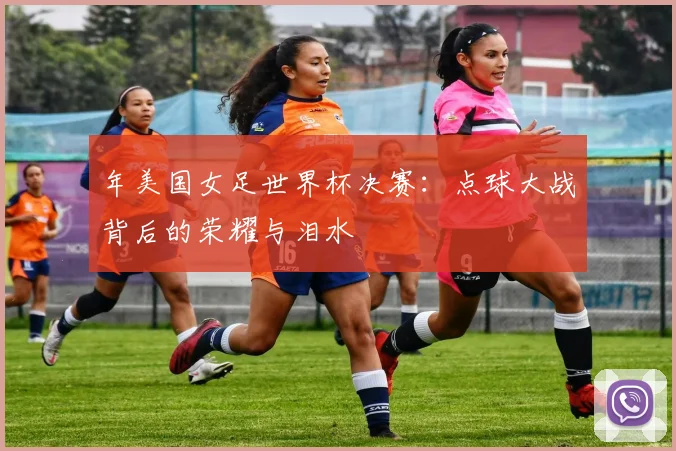 年美国女足世界杯决赛:点球大战背后的荣耀与泪水
