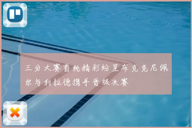 三分大赛首轮精彩纷呈布克克尼佩尔与利拉德携手晋级决赛