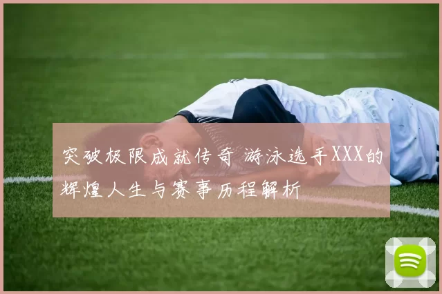 突破极限成就传奇 游泳选手XXX的辉煌人生与赛事历程解析