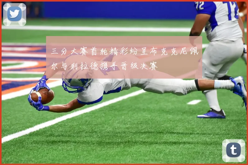 三分大赛首轮精彩纷呈布克克尼佩尔与利拉德携手晋级决赛