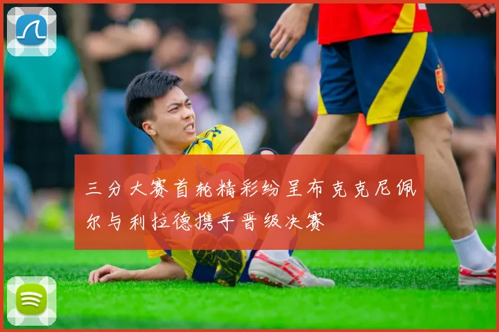 三分大赛首轮精彩纷呈布克克尼佩尔与利拉德携手晋级决赛