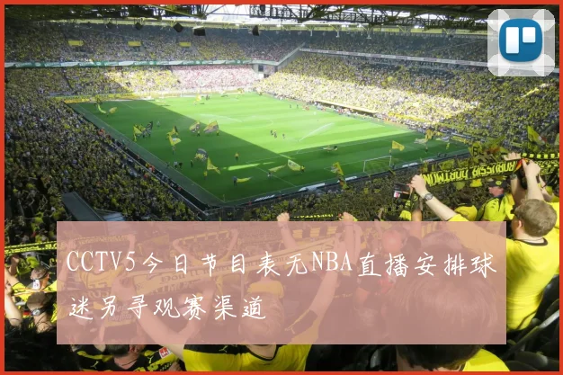 CCTV5今日节目表无NBA直播安排球迷另寻观赛渠道