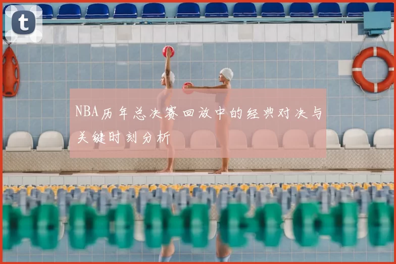 NBA历年总决赛回放中的经典对决与关键时刻分析